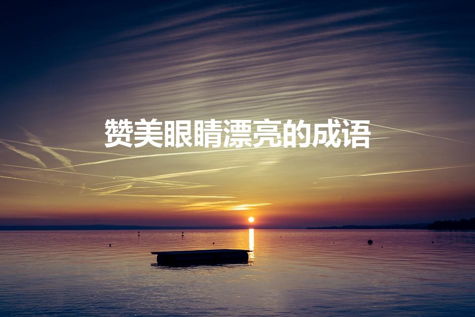 赞美眼睛漂亮的成语（形容女人眼睛漂亮的成语）