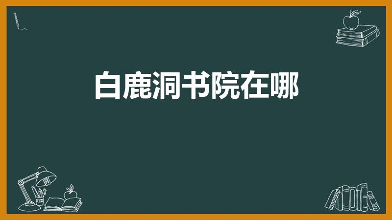 白鹿洞书院在哪（白鹿书院在哪）
