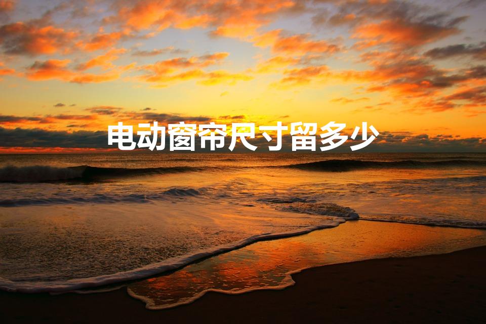 电动窗帘尺寸留多少（电动窗帘安装尺寸一般留多少）