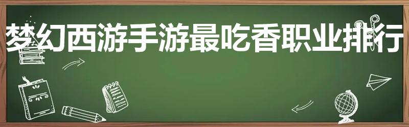 梦幻西游手游最吃香职业排行（梦幻西游手游哪个职业好）