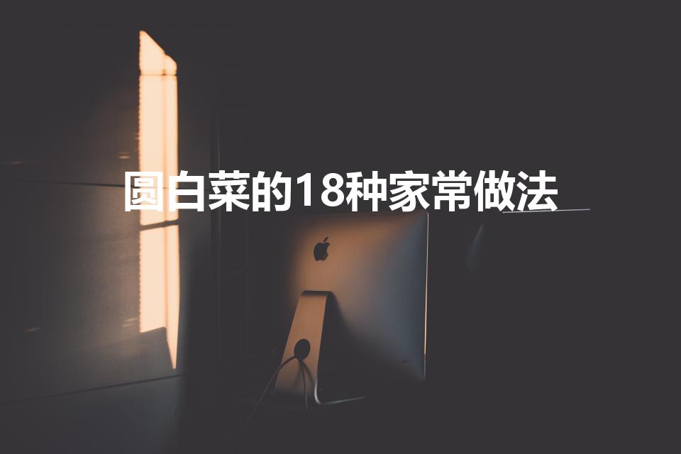 圆白菜的18种家常做法（圆白菜的做法）