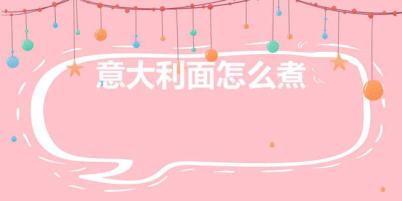 意大利面怎么煮（怎样煮意大利面才好吃）
