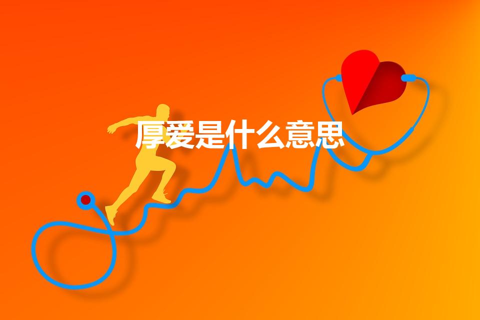 厚爱是什么意思（厚爱的意思解释 厚爱造句 近义词反义词）