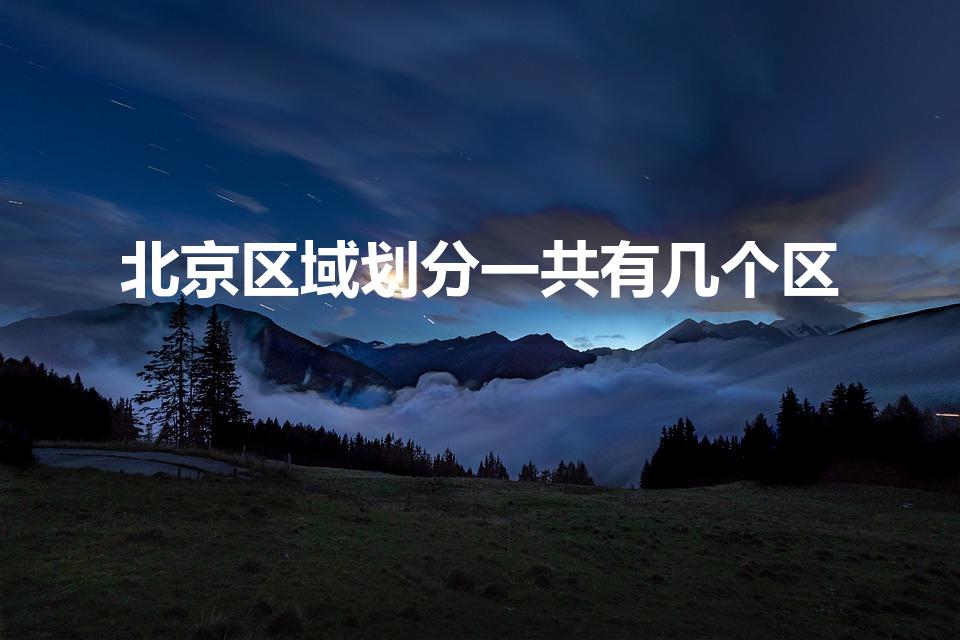 北京区域划分一共有几个区（北京市区是哪几个区）