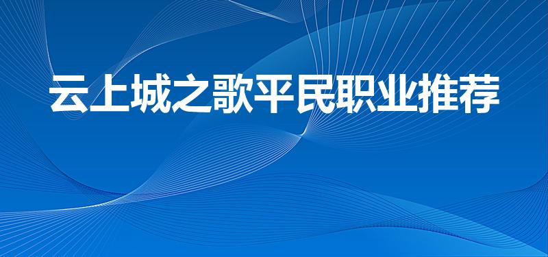 云上城之歌平民职业推荐（云上城之歌适合平民搬砖吗）