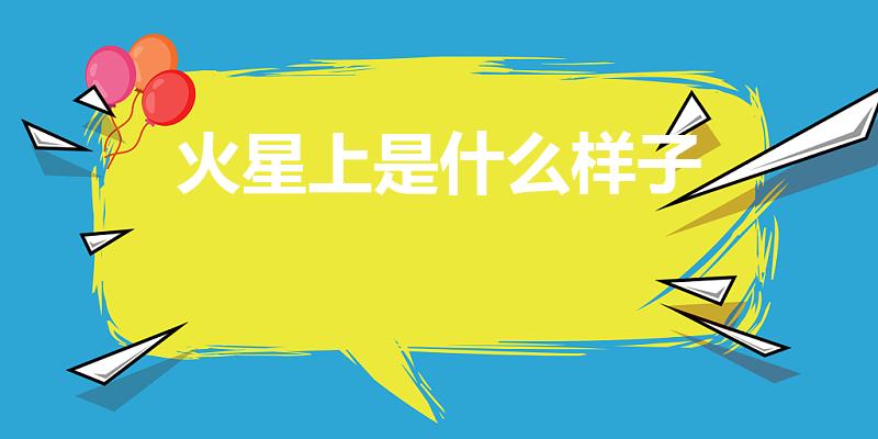 火星上是什么样子（火星是什么样子的）