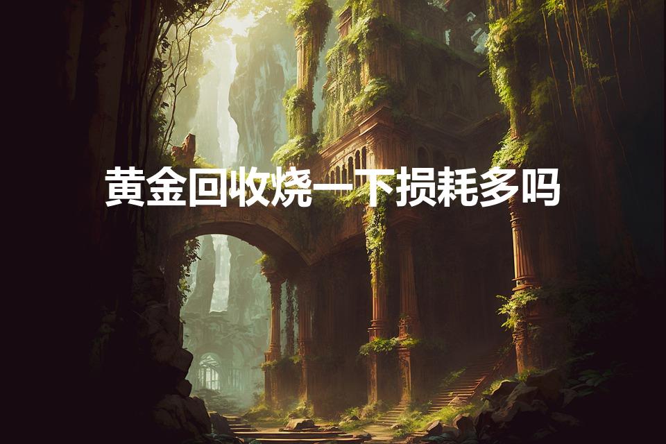 黄金回收烧一下损耗多吗