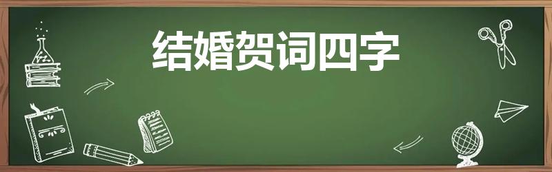 结婚贺词四字（新婚4字祝福语）
