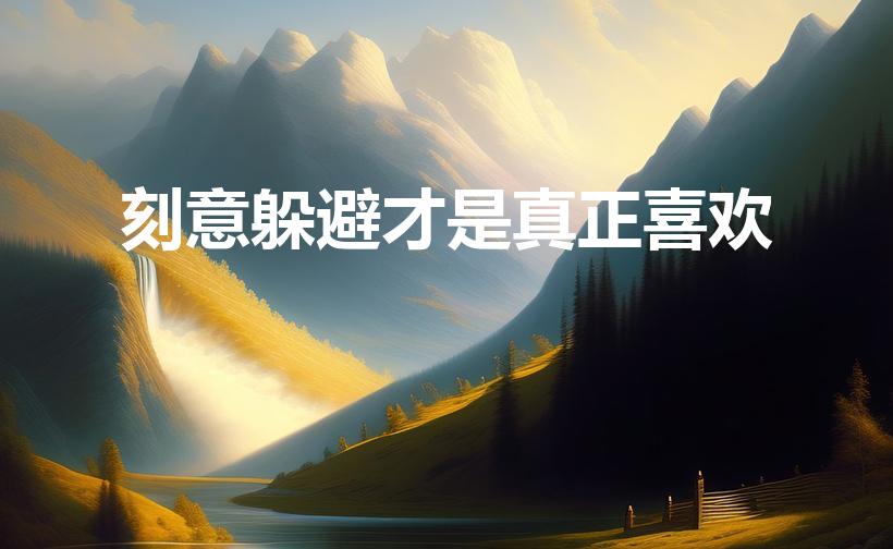 刻意躲避才是真正喜欢（女生刻意躲避才是真正喜欢）