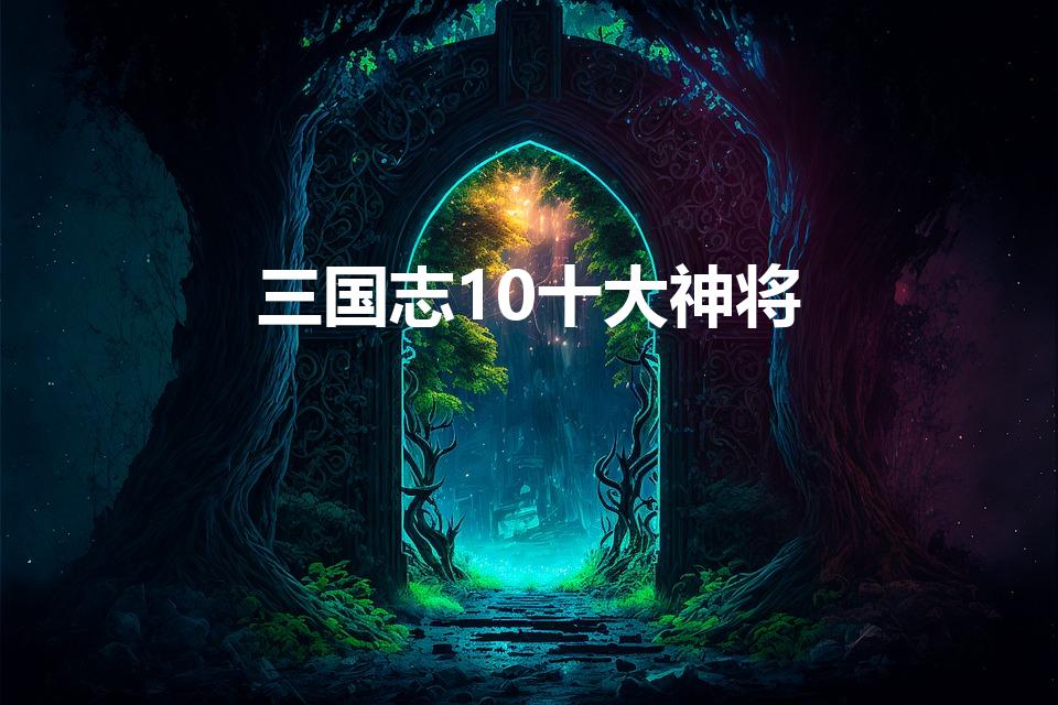 三国志10十大神将（三国志10哪些军团长值得招募呢）