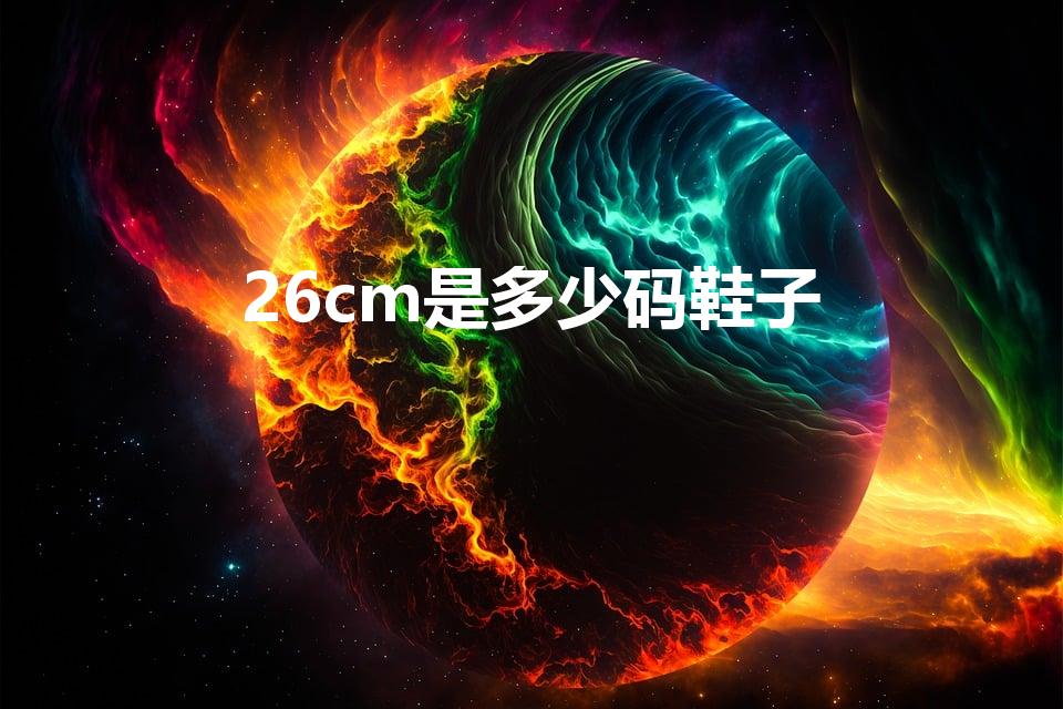 26cm是多少码鞋子（26cm是多大码的鞋）