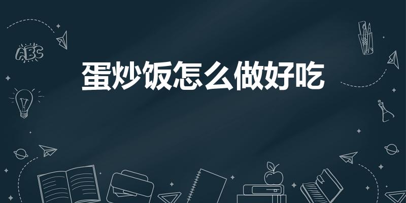 蛋炒饭怎么做好吃（怎么做出好吃的蛋炒饭）