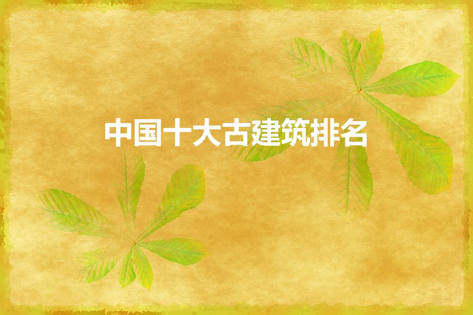 中国十大古建筑排名（中国最著名的十大古建筑有哪些）