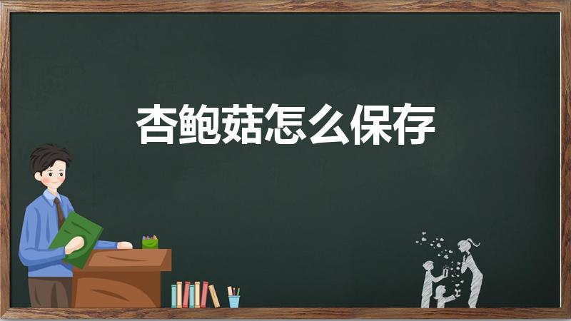 杏鲍菇怎么保存（杏鲍菇保存方法）