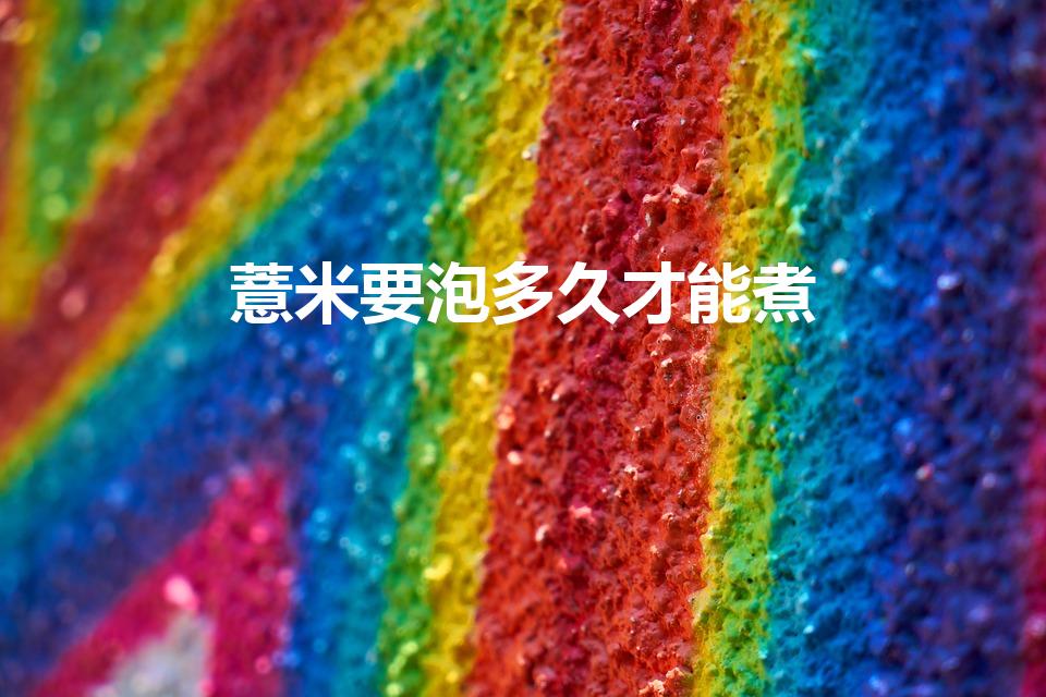 薏米要泡多久才能煮（薏米煮之前要泡多久）