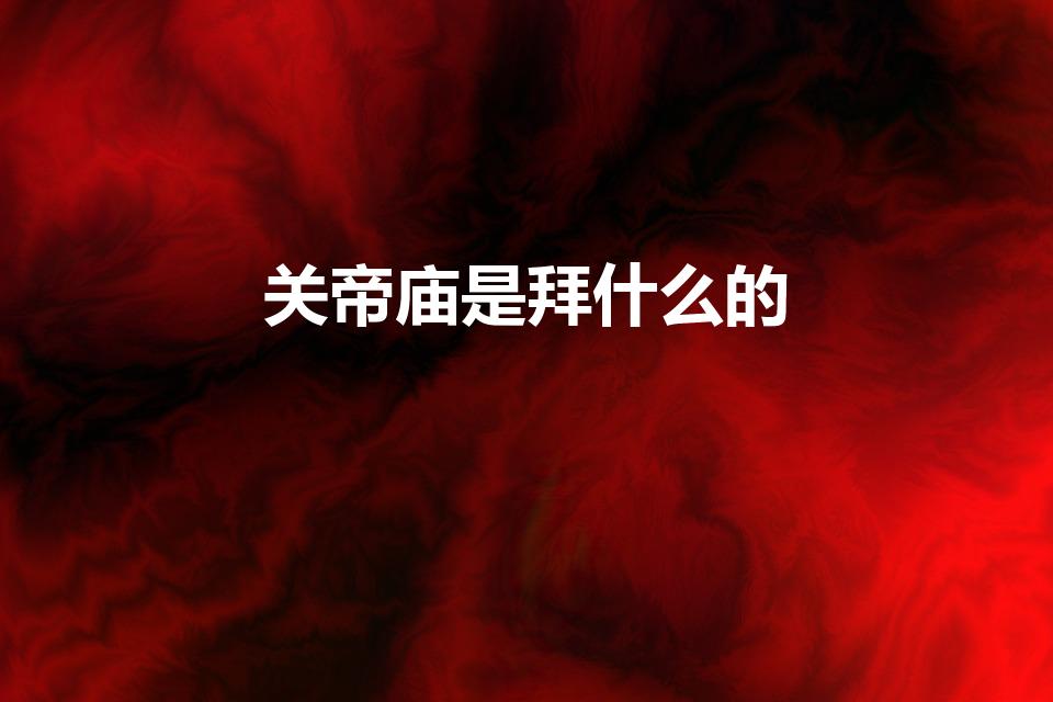 关帝庙是拜什么的（关帝庙是求什么的）