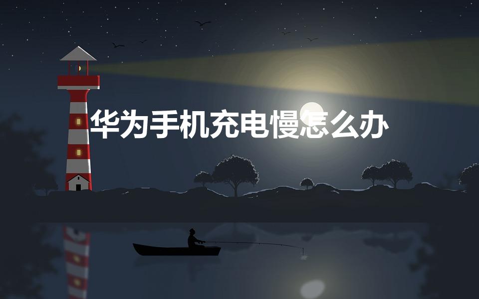 华为手机充电慢怎么办（华为手机充电速度特别慢怎么办）