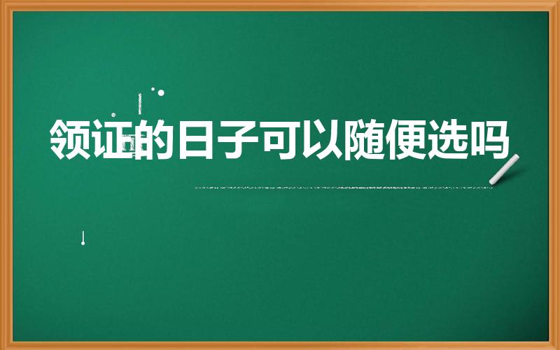 领证的日子可以随便选吗（结婚登记时可以随便填写日期吗）