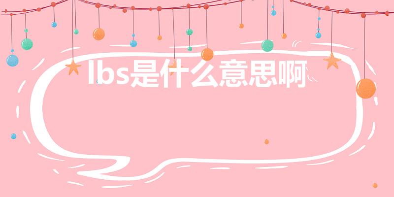 lbs是什么意思啊（“LBS”是什么意思）
