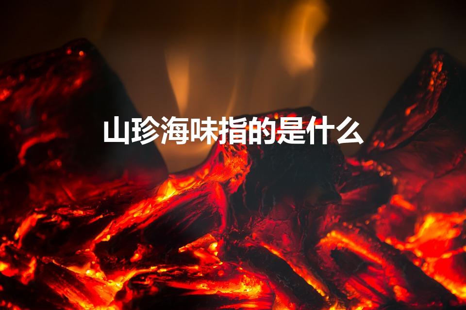 山珍海味指的是什么（山珍海味什么意思）