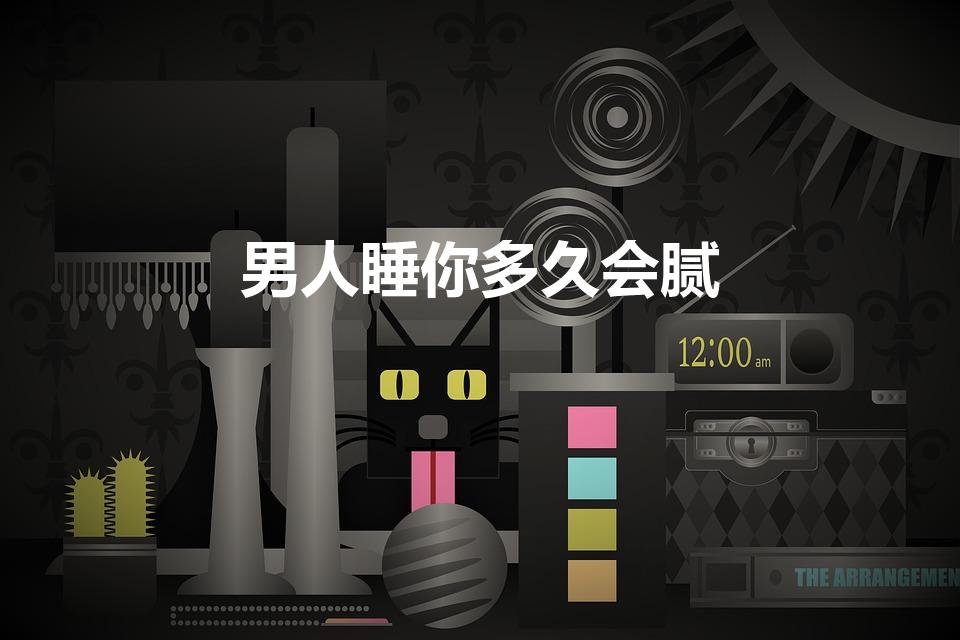 男人睡你多久会腻（男人和女人发生关系多久会腻）
