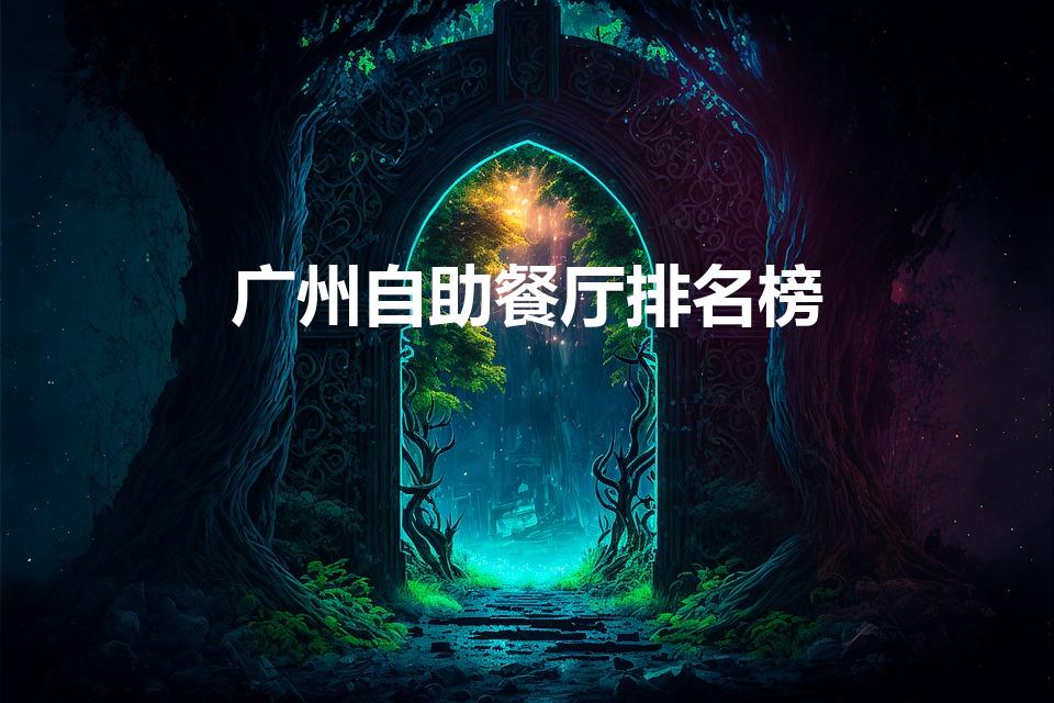 广州自助餐厅排名榜（广州哪里的自助餐最好吃）