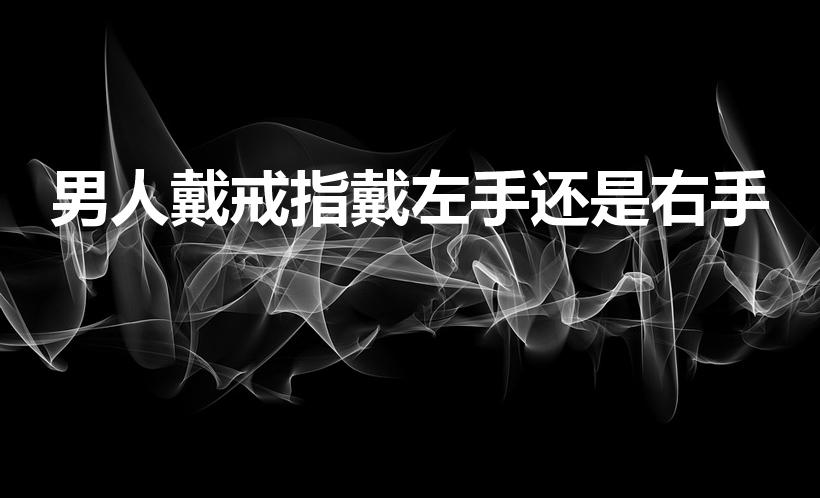 男人戴戒指戴左手还是右手（男生戒指戴左手还是右手）