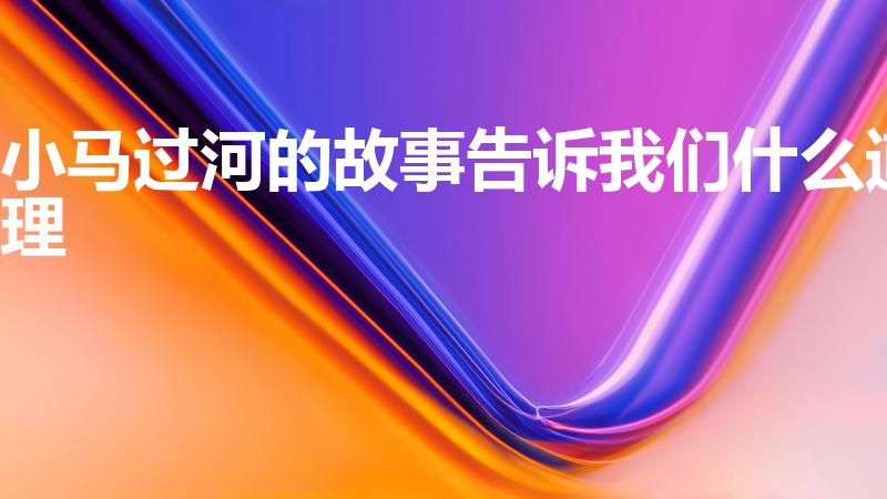 小马过河的故事告诉我们什么道理（小马过河说明了什么道理）