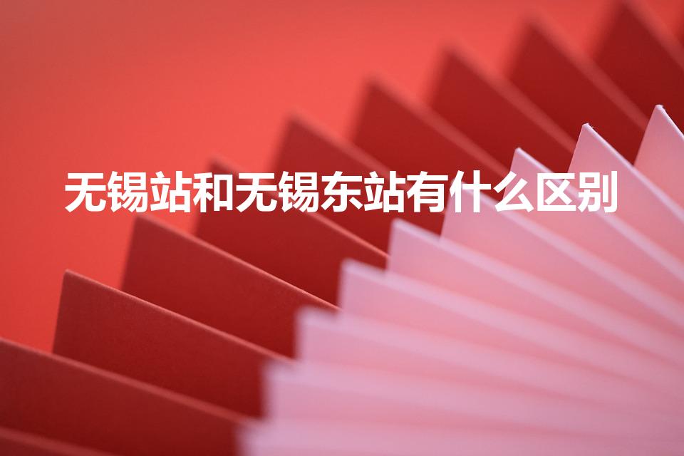 无锡站和无锡东站有什么区别（无锡东站和无锡站区别）