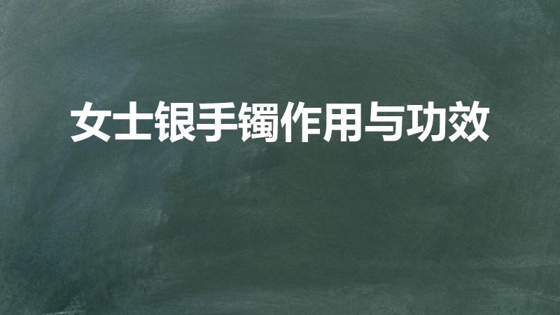 女士银手镯作用与功效（女性带银手镯有那些好处）
