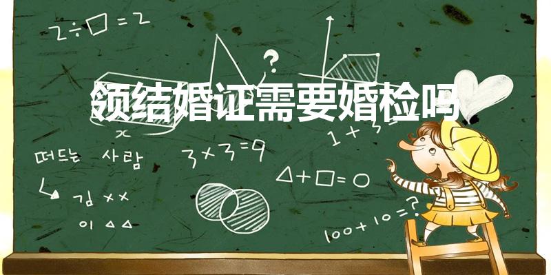 领结婚证需要婚检吗（领结婚证必须要婚检吗）