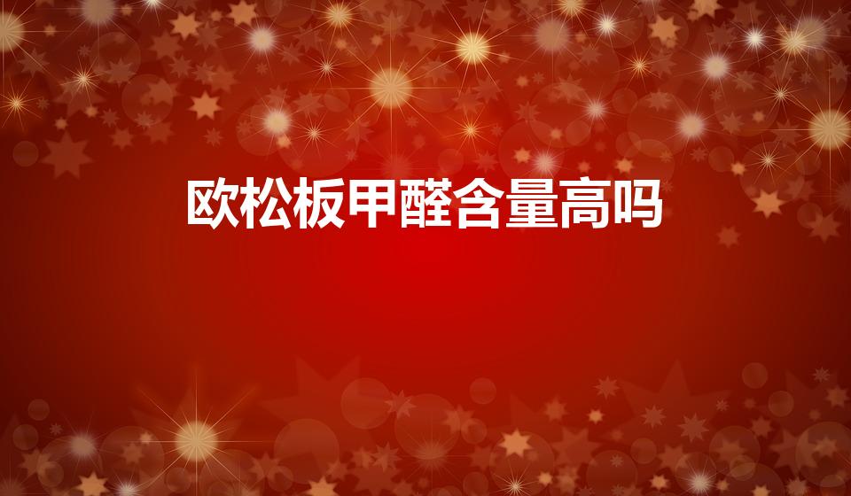 欧松板甲醛含量高吗（欧松板甲醛含量很高）