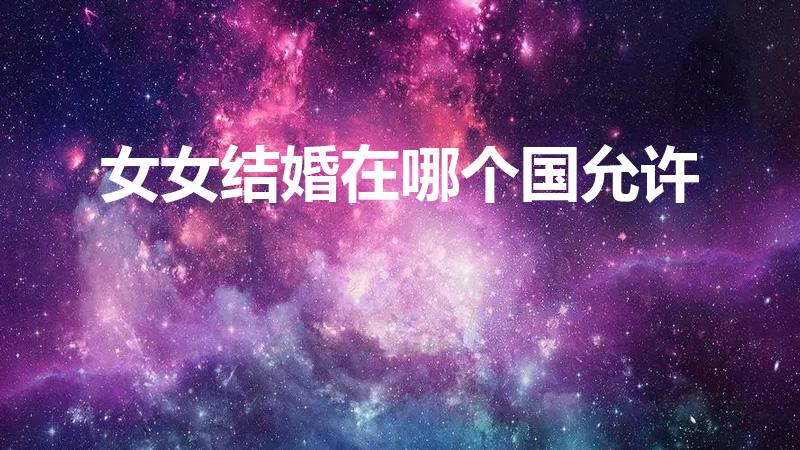 女女结婚在哪个国允许（有没有一个国家允许女生和女生结婚）