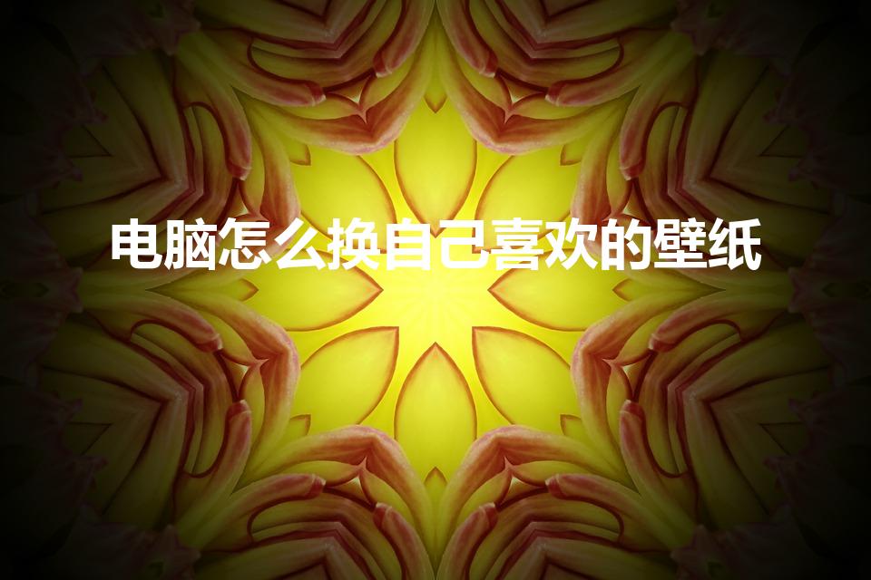 电脑怎么换自己喜欢的壁纸（电脑怎么更换桌面壁纸）