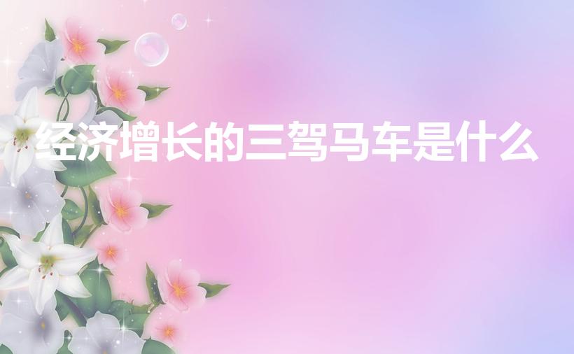 经济增长的三驾马车是什么（中国经济的三驾马车是指什么）