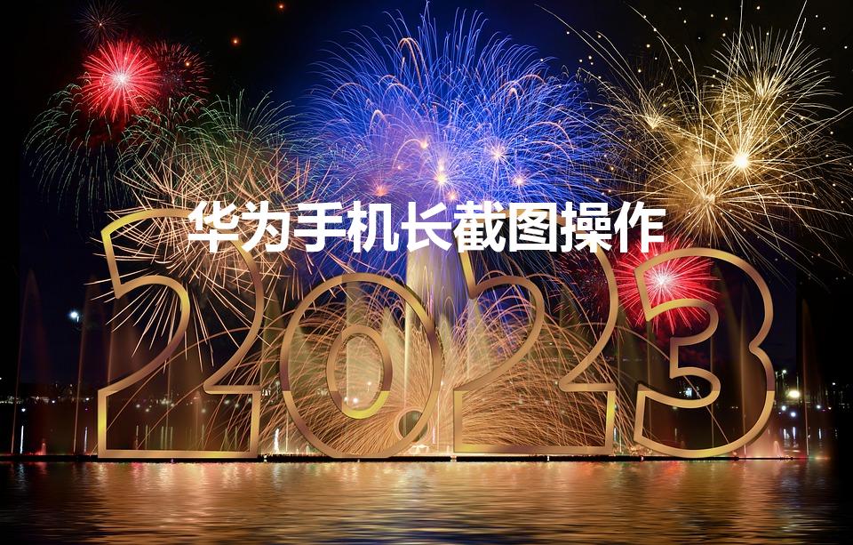 华为手机长截图操作（华为手机怎么截长屏幕截图）
