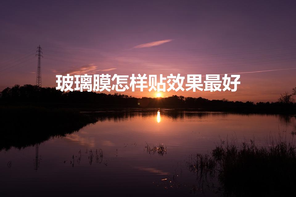玻璃膜怎样贴效果最好（车玻璃膜怎么贴比较好）