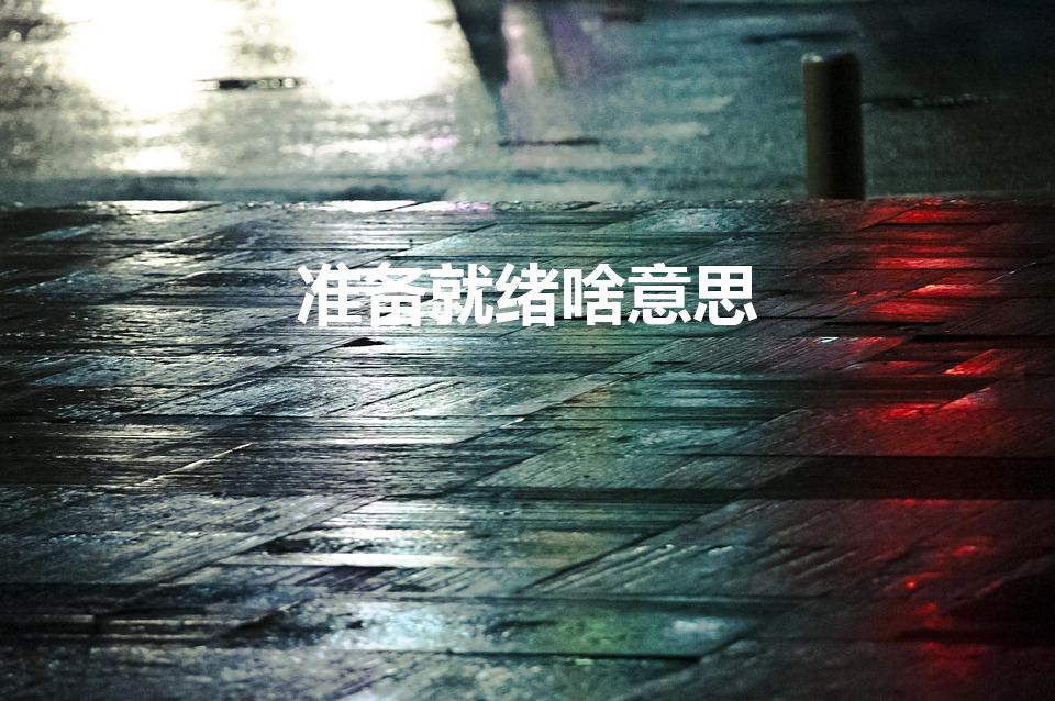 准备就绪啥意思（准备就绪啥意思 准备就绪的意思解释）