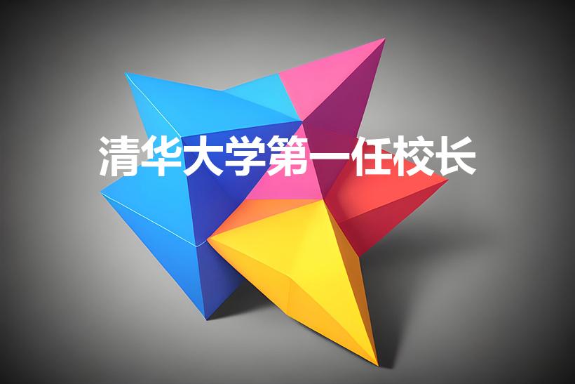 清华大学第一任校长（清华大学建于哪年,第一任校长是谁）