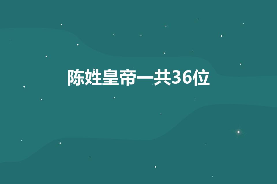 陈姓皇帝一共36位（陈姓皇帝一共36位哪个朝代的）