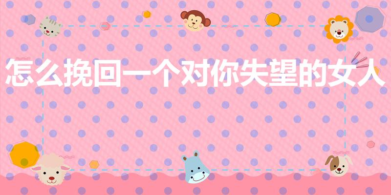 怎么挽回一个对你失望的女人
