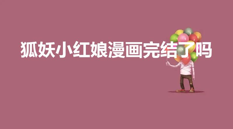 狐妖小红娘漫画完结了吗（《狐妖小红娘》完结了吗）