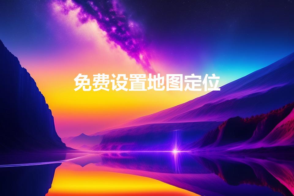 免费设置地图定位（怎样注册地图定位免费）