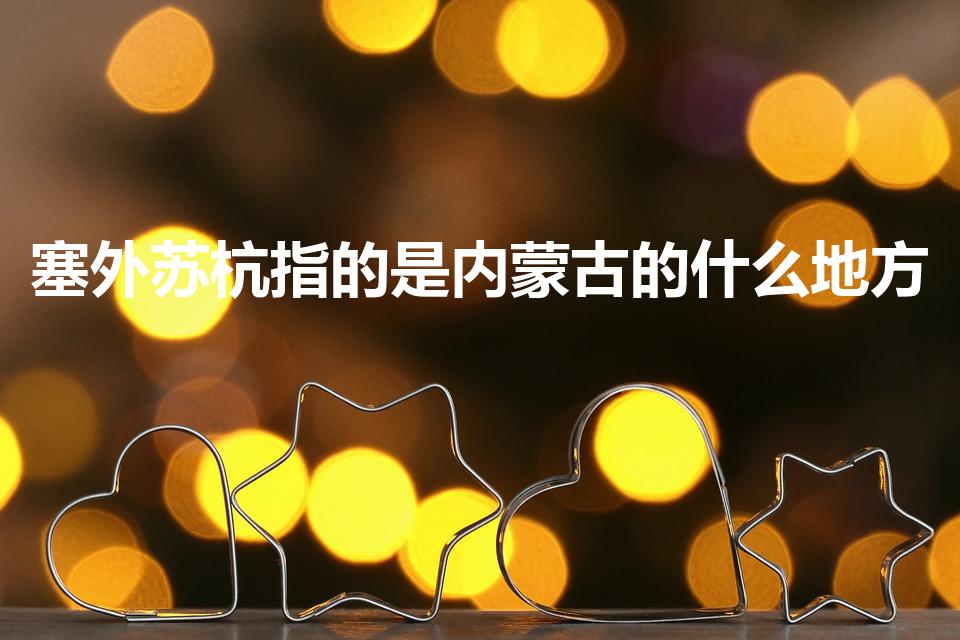 塞外苏杭指的是内蒙古的什么地方（塞外苏杭是哪）