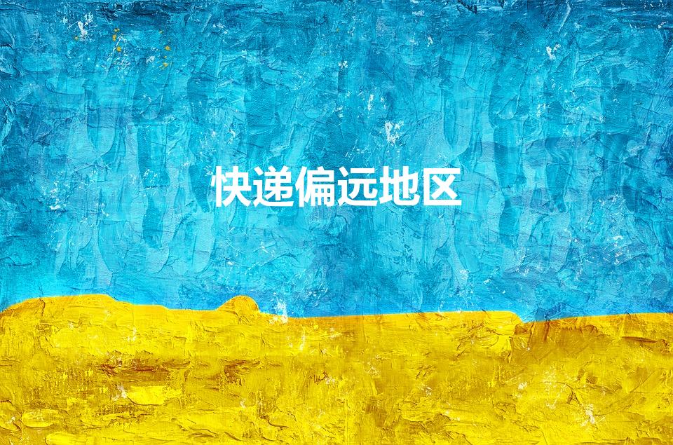 快递偏远地区（快递偏远地区包括哪些）