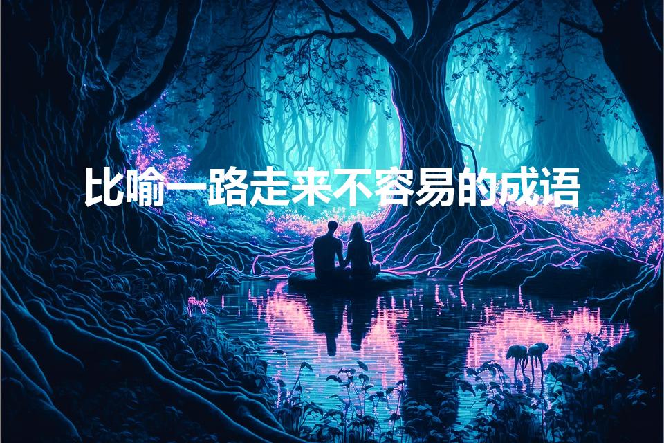 比喻一路走来不容易的成语（形容一路走来不容易的成语）
