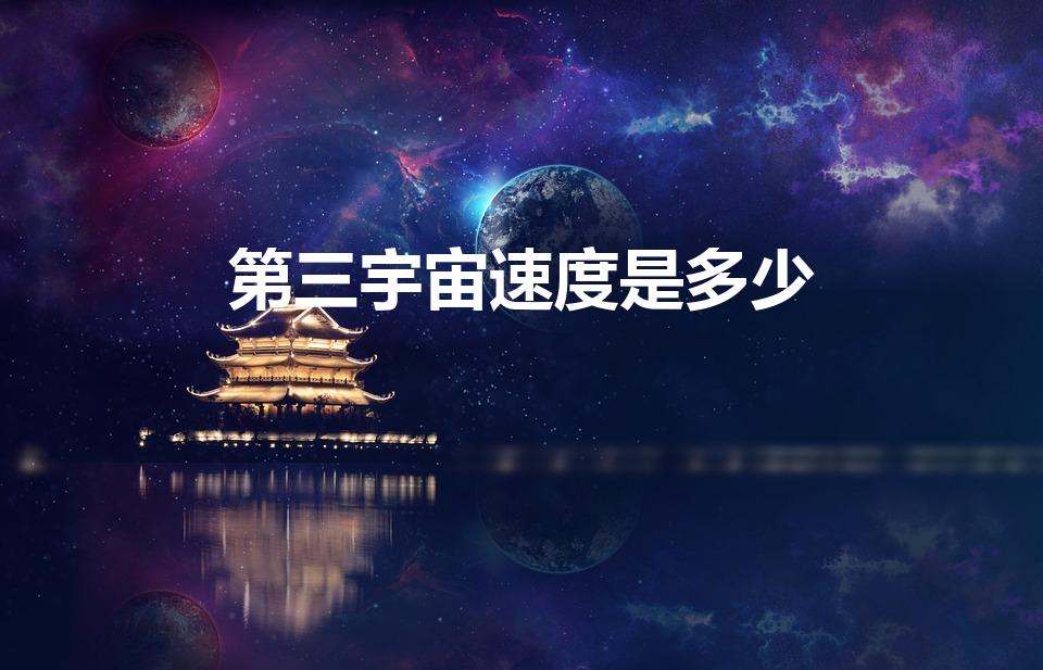 第三宇宙速度是多少（宇宙第三速度是什么）