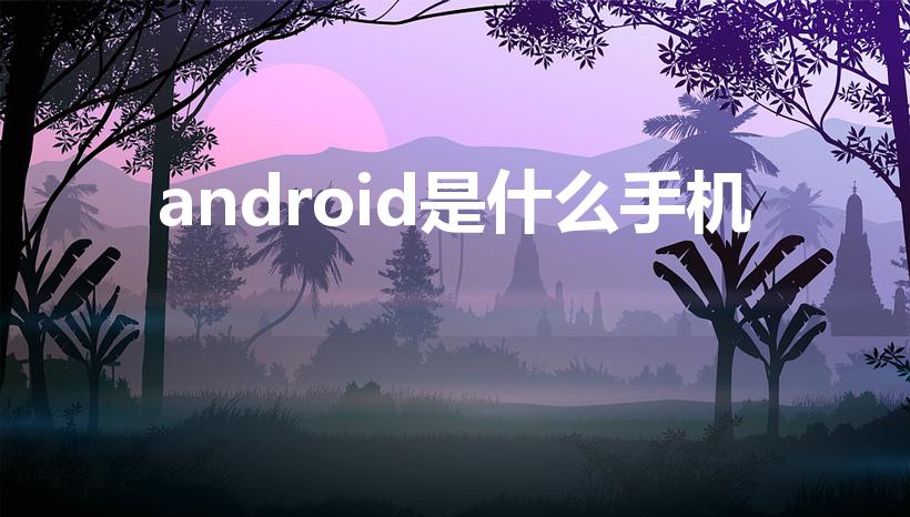 android是什么手机（android手机是什么意思）