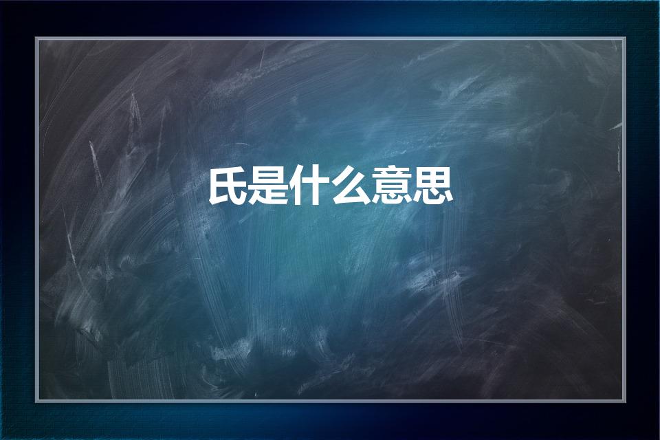 氏是什么意思（姓氏中的氏是什么意思）