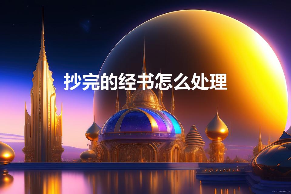 抄完的经书怎么处理（抄完的佛经应该怎么处理）